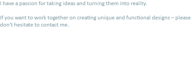 I have a passion for taking ideas and turning them into reality. If you want to work together on creating unique and functional designs – please don't hesitate to contact me. 